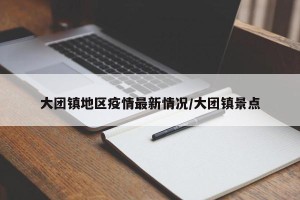 大团镇地区疫情最新情况/大团镇景点