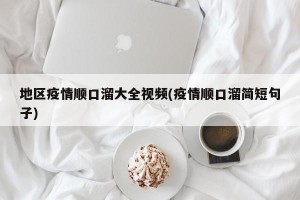 地区疫情顺口溜大全视频(疫情顺口溜简短句子)