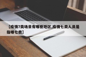 【疫情7类场景有哪些地区,疫情七类人员是指哪七类】