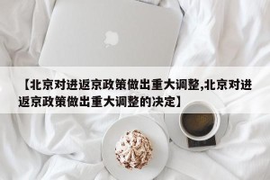 【北京对进返京政策做出重大调整,北京对进返京政策做出重大调整的决定】