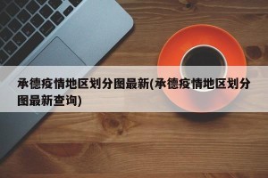 承德疫情地区划分图最新(承德疫情地区划分图最新查询)