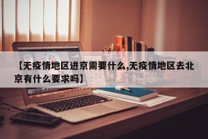 【无疫情地区进京需要什么,无疫情地区去北京有什么要求吗】