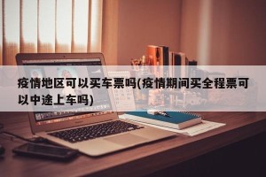疫情地区可以买车票吗(疫情期间买全程票可以中途上车吗)