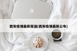 西安疫情最新报道(西安疫情最新公布)