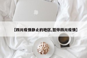 【四川疫情静止的地区,暂停四川疫情】