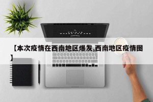 【本次疫情在西南地区爆发,西南地区疫情图】