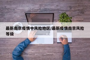 最新南京疫情中风险地区/最新疫情南京风险等级
