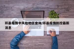 环县疫情中风险地区查询/环县疫情防控最新消息