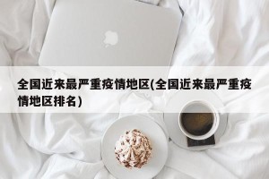 全国近来最严重疫情地区(全国近来最严重疫情地区排名)