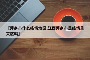 【萍乡市什么疫情地区,江西萍乡市是疫情重灾区吗】