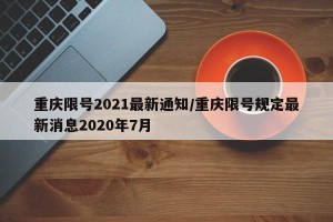 重庆限号2021最新通知/重庆限号规定最新消息2020年7月
