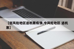 【低风险地区退机票疫情,中风险地区 退机票】