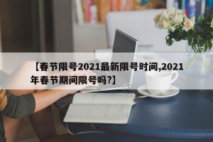 【春节限号2021最新限号时间,2021年春节期间限号吗?】