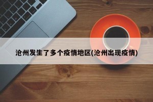 沧州发生了多个疫情地区(沧州出现疫情)