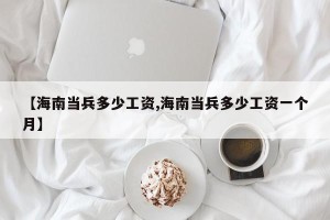 【海南当兵多少工资,海南当兵多少工资一个月】