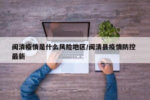 闽清疫情是什么风险地区/闽清县疫情防控 最新