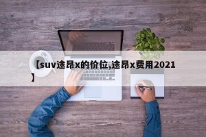 【suv途昂x的价位,途昂x费用2021】