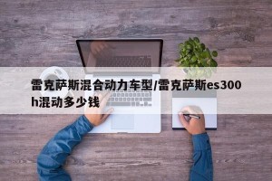 雷克萨斯混合动力车型/雷克萨斯es300h混动多少钱