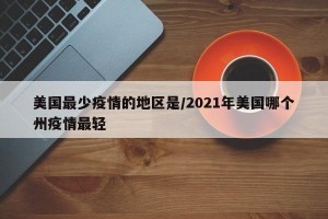 美国最少疫情的地区是/2021年美国哪个州疫情最轻