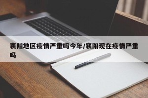 襄阳地区疫情严重吗今年/襄阳现在疫情严重吗