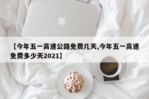 【今年五一高速公路免费几天,今年五一高速免费多少天2021】