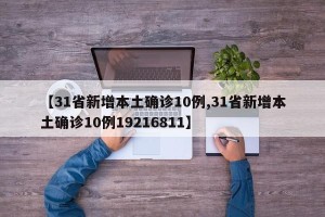 【31省新增本土确诊10例,31省新增本土确诊10例19216811】