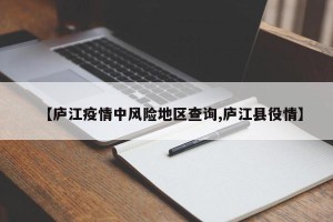 【庐江疫情中风险地区查询,庐江县役情】