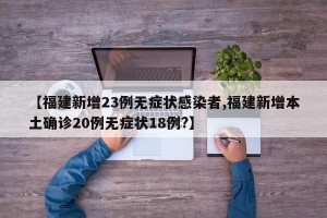 【福建新增23例无症状感染者,福建新增本土确诊20例无症状18例?】