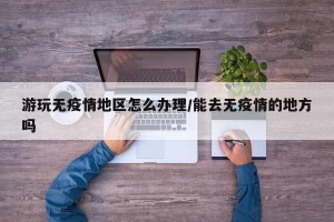 游玩无疫情地区怎么办理/能去无疫情的地方吗