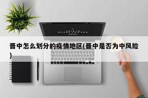 晋中怎么划分的疫情地区(晋中是否为中风险)