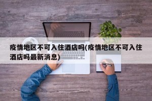 疫情地区不可入住酒店吗(疫情地区不可入住酒店吗最新消息)
