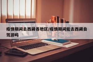 疫情期间去西藏各地区/疫情期间能去西藏自驾游吗