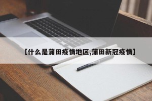 【什么是蒲田疫情地区,蒲田新冠疫情】