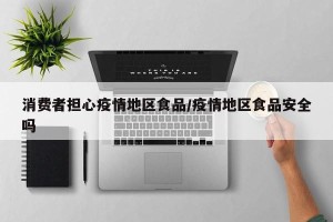 消费者担心疫情地区食品/疫情地区食品安全吗
