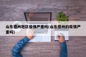 山东德州地区疫情严重吗(山东德州的疫情严重吗)