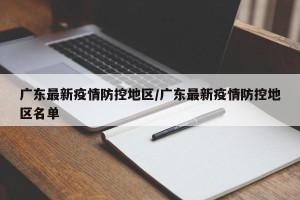 广东最新疫情防控地区/广东最新疫情防控地区名单