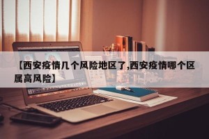【西安疫情几个风险地区了,西安疫情哪个区属高风险】