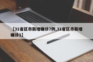 【31省区市新增确诊7例,31省区市新增确诊1】