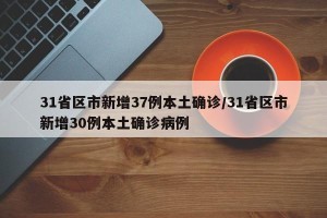 31省区市新增37例本土确诊/31省区市新增30例本土确诊病例
