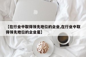 【在行业中取得领先地位的企业,在行业中取得领先地位的企业是】