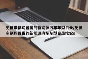 免征车辆购置税的新能源汽车车型目录/免征车辆购置税的新能源汽车车型目录埃安s