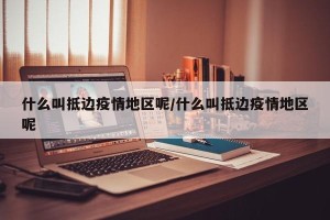 什么叫抵边疫情地区呢/什么叫抵边疫情地区呢