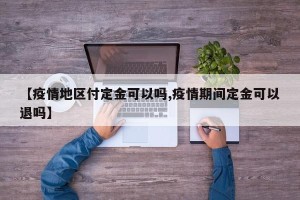 【疫情地区付定金可以吗,疫情期间定金可以退吗】