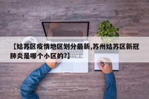 【姑苏区疫情地区划分最新,苏州姑苏区新冠肺炎是哪个小区的?】
