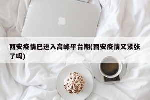 西安疫情已进入高峰平台期(西安疫情又紧张了吗)
