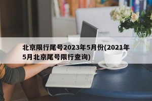 北京限行尾号2023年5月份(2021年5月北京尾号限行查询)