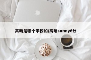 高晴是哪个学校的/高晴sunny6分