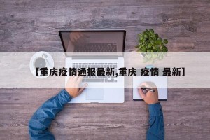【重庆疫情通报最新,重庆 疫情 最新】