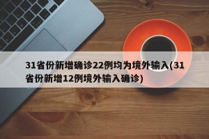 31省份新增确诊22例均为境外输入(31省份新增12例境外输入确诊)