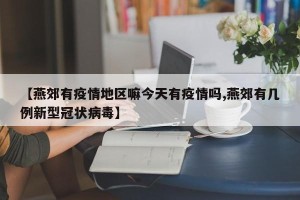 【燕郊有疫情地区嘛今天有疫情吗,燕郊有几例新型冠状病毒】